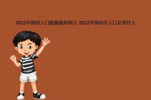 2022年锦州人口数量最新统计(2022年锦州总人口及常住人口多少人)(图1)